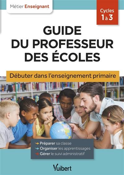 Guide du professeur des écoles : débuter dans l'enseignement primaire : cycles 1 à 3