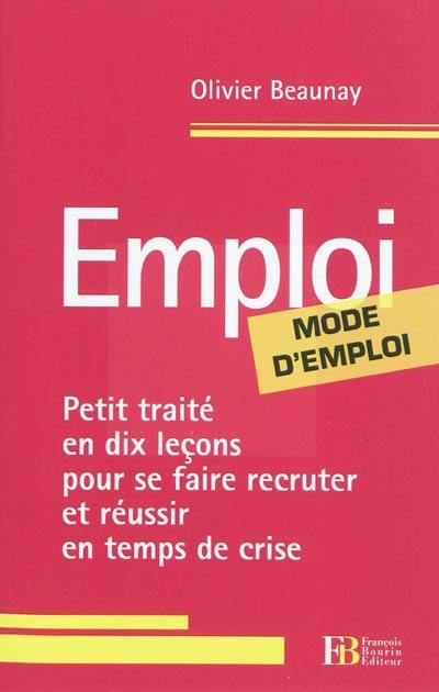 Emploi, mode d'emploi : petit traité en dix leçons pour se faire recruter et réussir en temps de crise