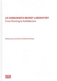 Le Corbusier´s Secret Laboratory From Painting to Architecture