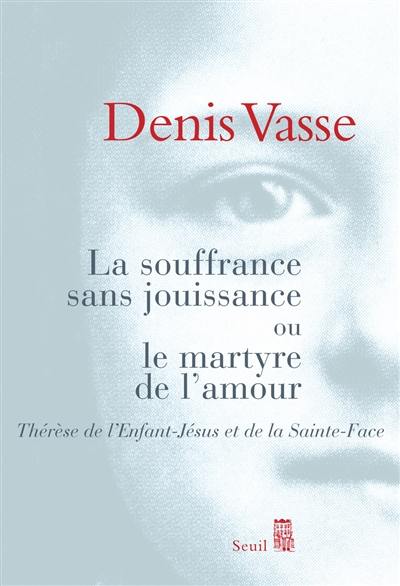 La souffrance sans jouissance ou Le martyre de l'amour : Thérèse de l'Enfant-Jésus et de la Sainte-Face