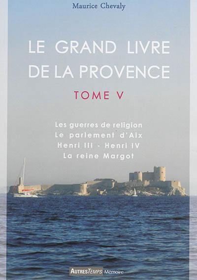 Le grand livre de la Provence. Vol. 5. Les guerres de religion (1572-1610), le Parlement d'Aix, Henri III, Henri IV, la reine Margot