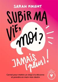 Subir ma vie, moi ? Jamais (plus) ! : carnet pour mettre un stop à la déconne et prendre en main mon destin