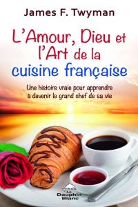 L'amour, Dieu et l'art de la cuisine française : une histoire vraie pour apprendre à devenir le grand chef de sa vie