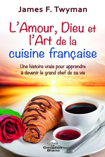 L'amour, Dieu et l'art de la cuisine française : une histoire vraie pour apprendre à devenir le grand chef de sa vie