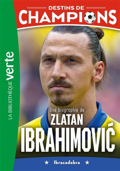 Destins de champions. Vol. 18. Une biographie de Zlatan Ibrahimovic : Ibracadabra