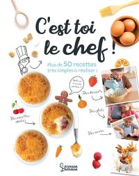 C'est toi le chef ! : plus de 50 recettes très simples à réaliser !