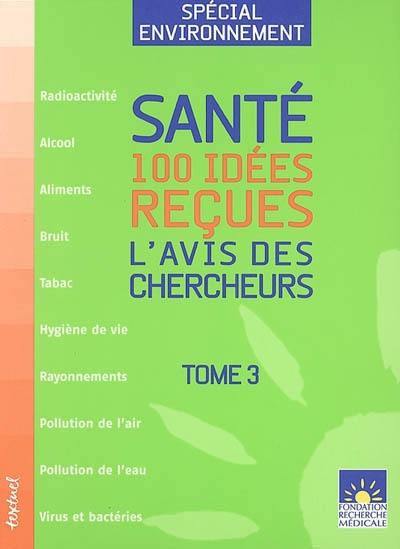 Santé : 100 idées reçues : l'avis des chercheurs. Vol. 3. Spécial environnement