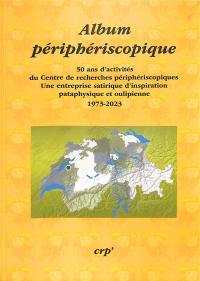 Album périphériscopique : 50 ans d'activités du Centre de recherches périphériscopiques, une entreprise satirique d'inspiration pataphysique et oulipienne : 1973-2023