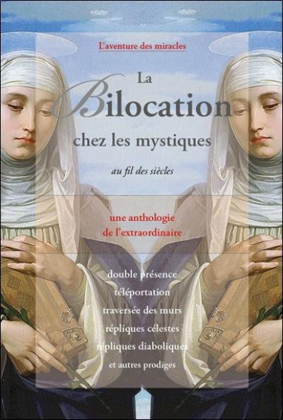 La bilocation chez les mystiques au fil des siècles : une anthologie de l'extraordinaire : double présence, téléportation, traversée des murs, répliques célestes, répliques diaboliques et autres prodiges