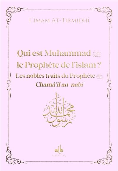 Qui est Muhammad, le prophète de l'islam ? : les nobles traits du prophète : chamâ'il an-nabî, rose