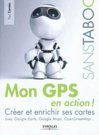 Mon GPS en action ! : créer et enrichir ses cartes avec Google Earth, Google Maps, OpenStreetMaps...