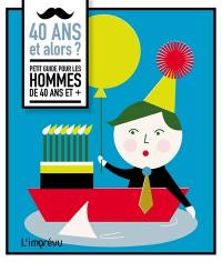 40 ans et alors ? : petit guide pour les hommes de 40 ans et +