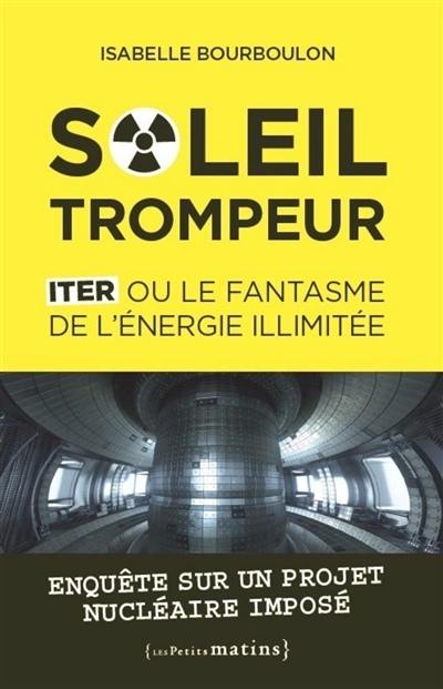 Soleil trompeur : ITER ou le fantasme de l'énergie illimitée : enquête sur un projet nucléaire imposé