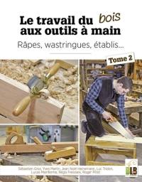 Le travail du bois aux outils à main. Vol. 2. Râpes, wastringues, établis...