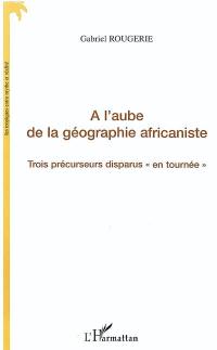 A l'aube de la géographie africaniste : trois précurseurs disparus en tournée