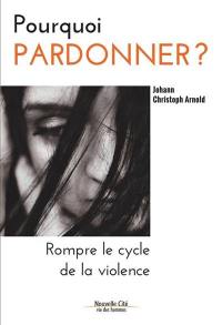 Pourquoi pardonner ? : rompre le cycle de la violence