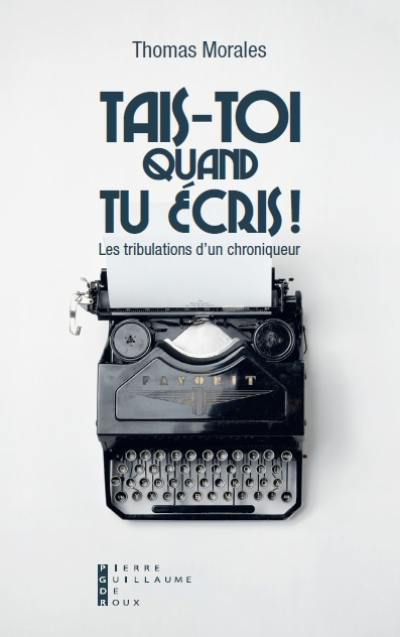 Tais-toi quand tu écris ! : les tribulations d'un chroniqueur