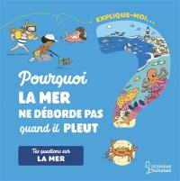 Explique-moi... Pourquoi la mer ne déborde pas quand il pleut ? : tes questions sur la mer