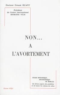 Non... à l'avortement : étude biologique, sociologique et morale des divers aspects du problème et de toutes les raisons du refus