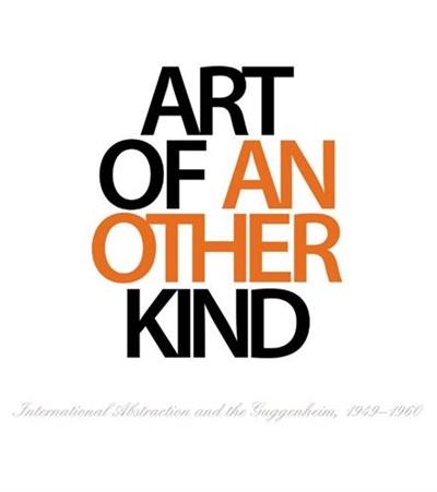 Art of Another Kind International Abstraction and the Guggenheim 1949-1960 : International Abstraction and the Guggenheim, 1949 : 1960