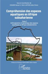 Compréhension des espaces aquatiques en Afrique subsaharienne. Vol. 2. Anthropisation et dynamique des espaces aquatiques en Afrique subsaharienne