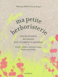 Ma petite herboristerie : tous les bienfaits des plantes pour se soigner au quotidien : tisanes, gélules, teintures mères, huiles essentielles