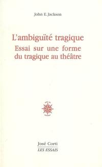 L'ambiguïté tragique : essai sur une forme du tragique au théâtre