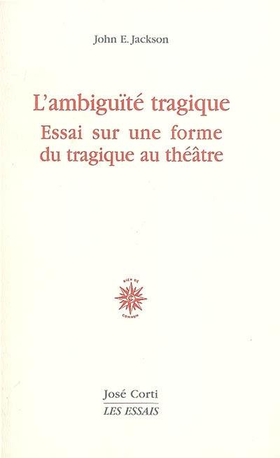 L'ambiguïté tragique : essai sur une forme du tragique au théâtre