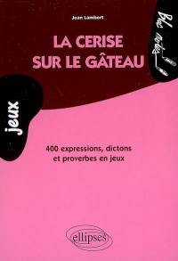 La cerise sur le gâteau : 400 expressions, dictons et proverbes en jeux