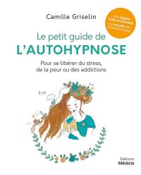 Le petit guide de l'autohypnose : pour se libérer du stress, de la peur ou des addictions