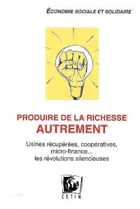 Produire de la richesse autrement : usines récupérées, coopératives, micro-finance... : les révolutions silencieuses, économie sociale et solidaire