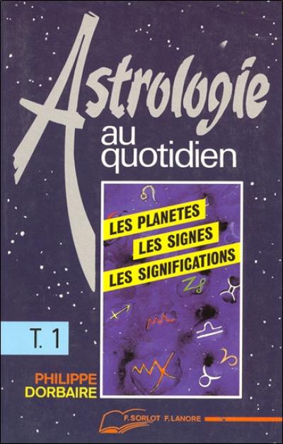 Astrologie au quotidien. Vol. 1. Les planètes, les signes, les significations