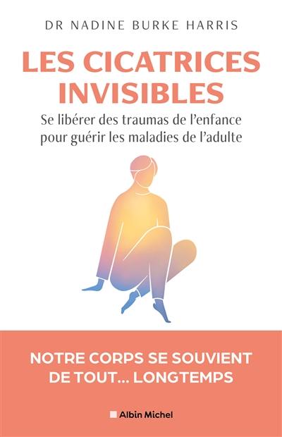 Les cicatrices invisibles : se libérer des traumas de l'enfance pour guérir les maladies de l'adulte