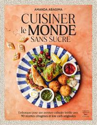 Cuisiner le monde sans sucre : embarquez pour une aventure culinaire inédite avec 90 recettes cétogènes et low carb originales