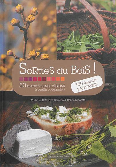 Sorties du bois : 50 plantes de nos régions à cueillir et déguster ! : 150 recettes sauvages