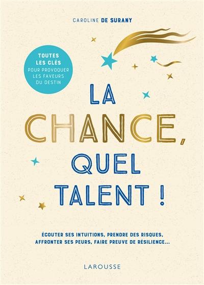 La chance, quel talent ! : écouter ses intuitions, prendre des risques, affronter ses peurs, faire preuve de résilience... : toutes les clés pour provoquer les faveurs du destin