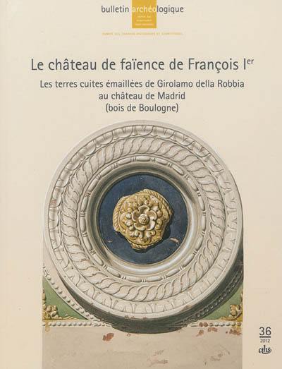 Bulletin archéologique du Comité des travaux historiques et scientifiques, Moyen Age, Renaissance, Temps modernes, n° 36. Le château de faïence de François 1er : les terres cuites émaillées de Girolamo della Robbia au château de Madrid (bois de Boulogne)