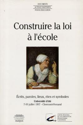 Construire la loi à l'école : écrits, paroles, lieux, rites et symboles, université d'été, 7-10 juillet 1997, Clermont-Ferrand