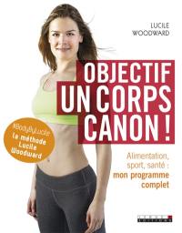 Objectif, un corps canon ! : alimentation, sport, santé : mon programme complet