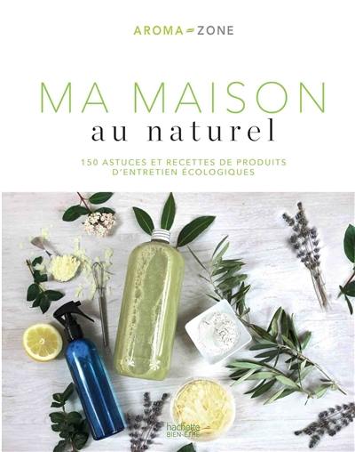 Ma maison au naturel : 150 astuces et recettes de produits d'entretien écologiques