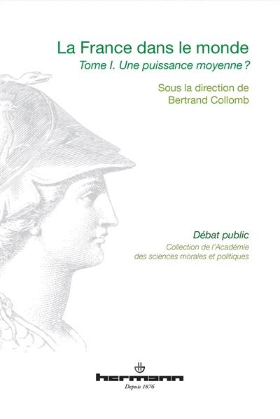 La France dans le monde : communications prononcées devant l'Académie des sciences morales et politiques, au palais de l'Institut de France lors de diverses séances pendant l'année 2013. Vol. 1. Une puissance moyenne ?