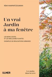 Un vrai jardin à ma fenêtre : les bons gestes et les meilleures plantes : exemples de réalisations urbaines