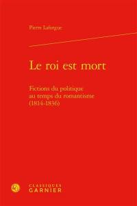 Le roi est mort : fictions du politique au temps du romantisme (1814-1836)