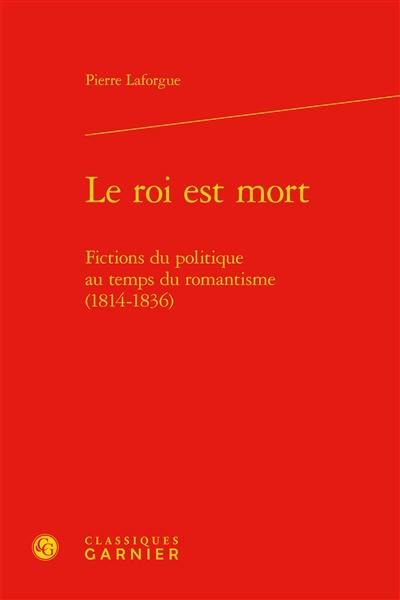 Le roi est mort : fictions du politique au temps du romantisme (1814-1836)