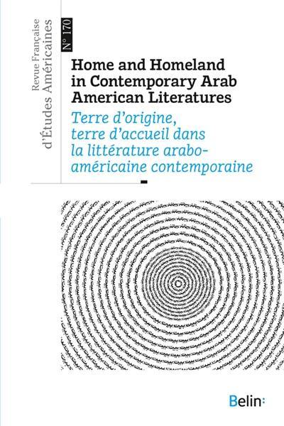 Revue française d'études américaines, n° 170. Home and homeland in contemporary Arab American literatures. Terre d'origine, terre d'accueil dans la littérature arabo-américaine contemporaine