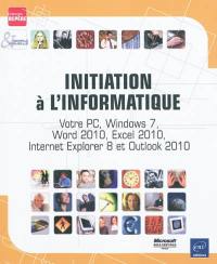 Initiation à l'informatique : votre PC, Windows 7, Word 2010, Excel 2010, Internet Explorer 8 et Outlook 2010