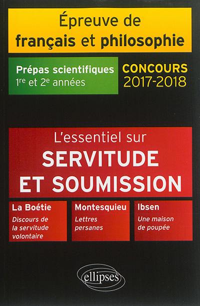 L'essentiel sur servitude et soumission : La Boétie, Discours de la servitude volontaire ; Montesquieu, Lettres persanes ; Ibsen, Une maison de poupée : épreuve de français, philosophie, prépas scientifiques 1re et 2e années, concours 2017-2018