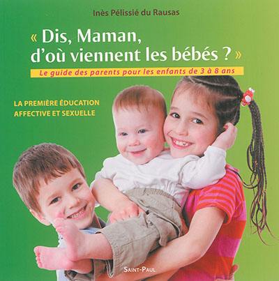 Dis, maman, d'où viennent les bébés ? : le guide des parents pour les enfants de 3 à 8 ans : la première éducation affective et sexuelle