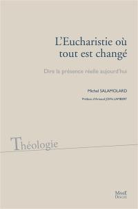 L'Eucharistie où tout est changé : dire la présence réelle aujourd'hui