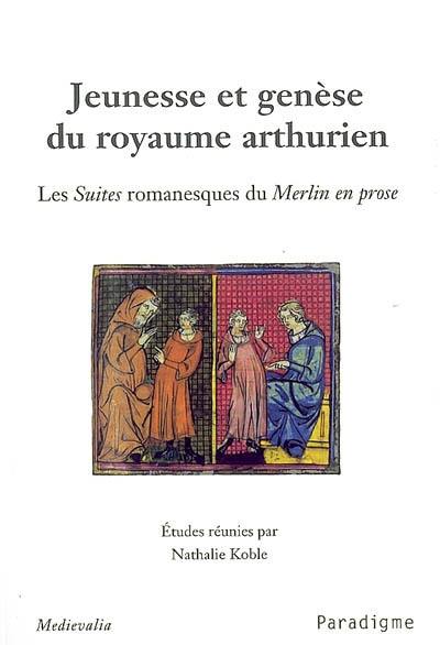 Jeunesse et genèse du royaume arthurien : les suites romanesques du Merlin en prose : actes du colloque des 27 et 28 avril 2007, Ecole normale supérieure (Paris)